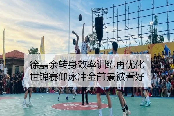 徐嘉余转身效率训练再优化 世锦赛仰泳冲金前景被看好